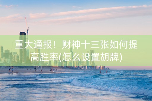 重大通报！财神十三张如何提高胜率(怎么设置胡牌)