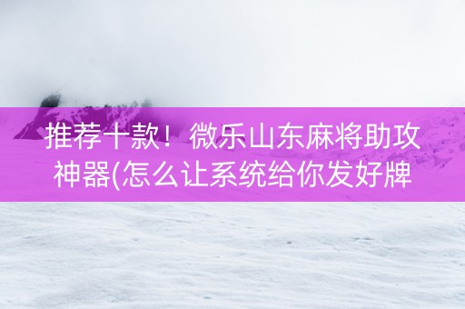 推荐十款！微乐山东麻将助攻神器(怎么让系统给你发好牌)