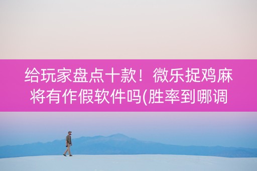 给玩家盘点十款！微乐捉鸡麻将有作假软件吗(胜率到哪调)