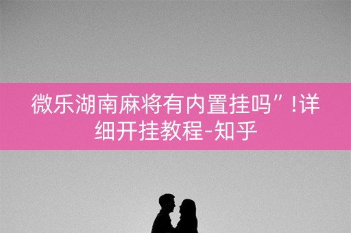 微乐湖南麻将有内置挂吗”!详细开挂教程-知乎