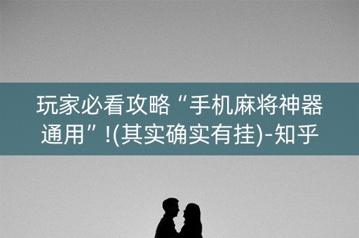 玩家必看攻略“手机麻将神器通用”!(其实确实有挂)-知乎