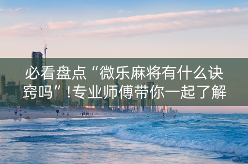 必看盘点“微乐麻将有什么诀窍吗”!专业师傅带你一起了解（详细教程）-知乎
