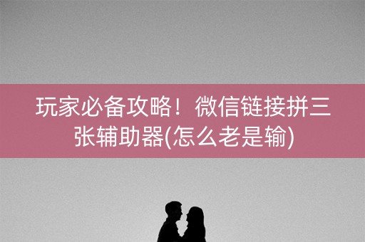 玩家必备攻略！微信链接拼三张辅助器(怎么老是输)