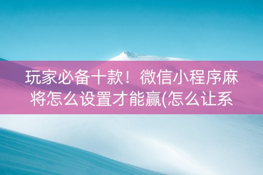 玩家必备十款！微信小程序麻将怎么设置才能赢(怎么让系统给自己好牌)