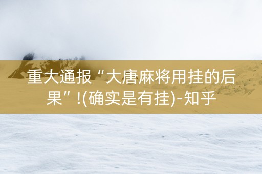 重大通报“大唐麻将用挂的后果”!(确实是有挂)-知乎