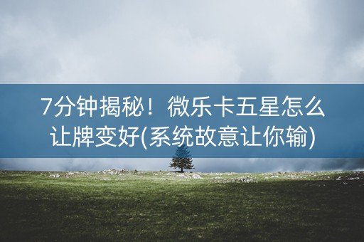 7分钟揭秘！微乐卡五星怎么让牌变好(系统故意让你输)