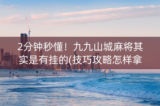 2分钟秒懂！九九山城麻将其实是有挂的(技巧攻略怎样拿好牌)