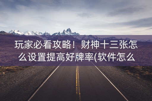 玩家必看攻略！财神十三张怎么设置提高好牌率(软件怎么打赢)