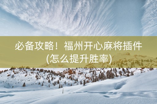 必备攻略！福州开心麻将插件(怎么提升胜率)
