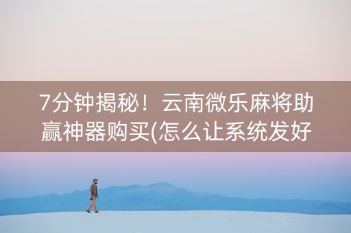 7分钟揭秘！云南微乐麻将助赢神器购买(怎么让系统发好牌)
