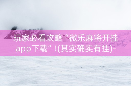玩家必看攻略“微乐麻将开挂app下载”!(其实确实有挂)-知乎