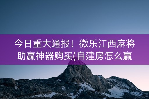 今日重大通报！微乐江西麻将助赢神器购买(自建房怎么赢)