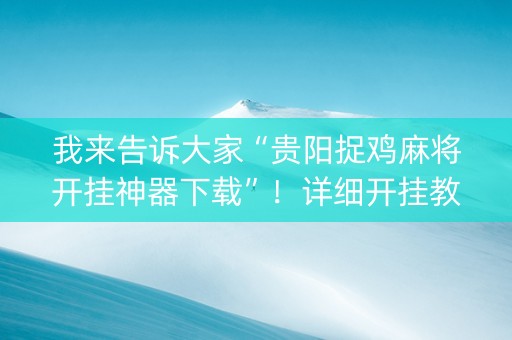 我来告诉大家“贵阳捉鸡麻将开挂神器下载”！详细开挂教程（确实真的有挂)-知乎