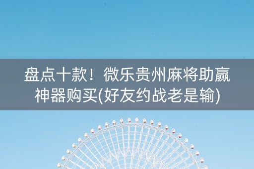 盘点十款！微乐贵州麻将助赢神器购买(好友约战老是输)