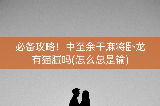 必备攻略！中至余干麻将卧龙有猫腻吗(怎么总是输)