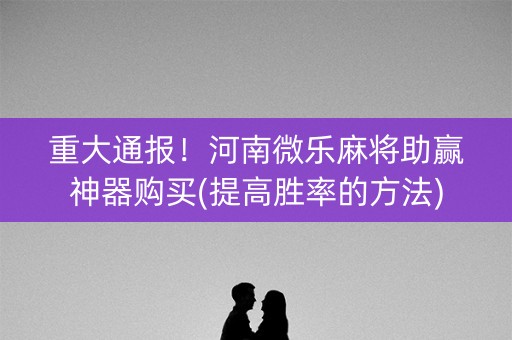 重大通报！河南微乐麻将助赢神器购买(提高胜率的方法)