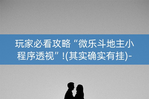玩家必看攻略“微乐斗地主小程序透视”!(其实确实有挂)-知乎