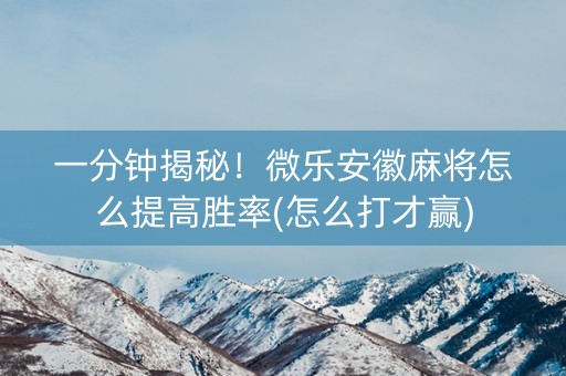 一分钟揭秘！微乐安徽麻将怎么提高胜率(怎么打才赢)