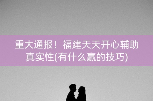 重大通报！福建天天开心辅助真实性(有什么赢的技巧)