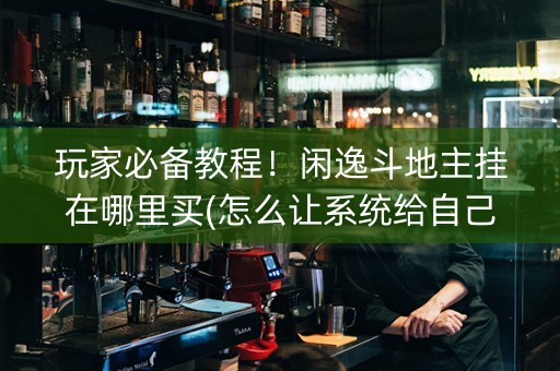 玩家必备教程！闲逸斗地主挂在哪里买(怎么让系统给自己好牌)