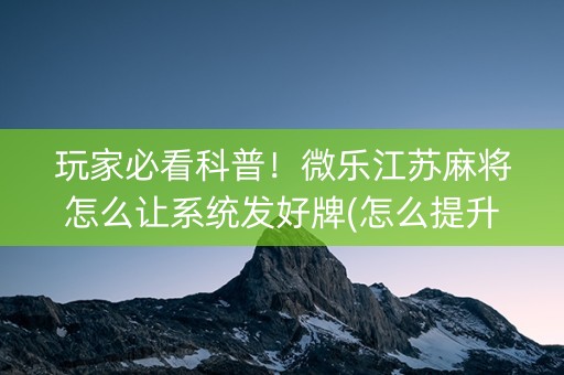 玩家必看科普！微乐江苏麻将怎么让系统发好牌(怎么提升胜率)