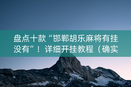 盘点十款“邯郸胡乐麻将有挂没有”！详细开挂教程（确实真的有挂)-知乎