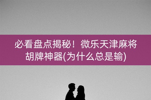 必看盘点揭秘！微乐天津麻将胡牌神器(为什么总是输)