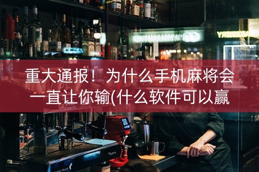 重大通报！为什么手机麻将会一直让你输(什么软件可以赢)