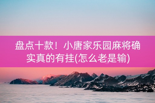 盘点十款！小唐家乐园麻将确实真的有挂(怎么老是输)