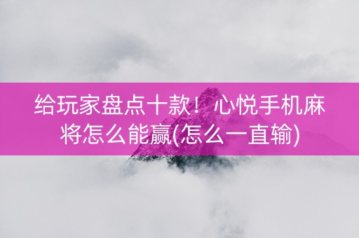 给玩家盘点十款！心悦手机麻将怎么能赢(怎么一直输)