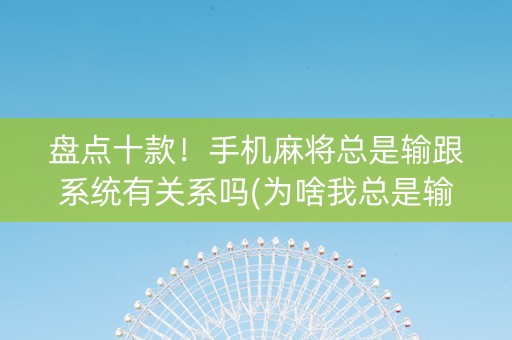 盘点十款！手机麻将总是输跟系统有关系吗(为啥我总是输)
