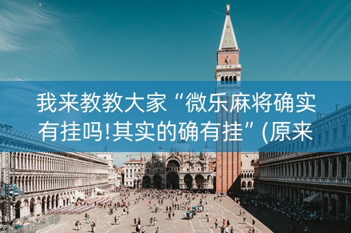我来教教大家“微乐麻将确实有挂吗!其实的确有挂”(原来真的有挂)-知乎