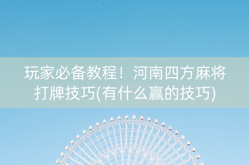 玩家必备教程！河南四方麻将打牌技巧(有什么赢的技巧)