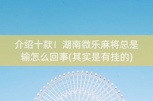 介绍十款！湖南微乐麻将总是输怎么回事(其实是有挂的)