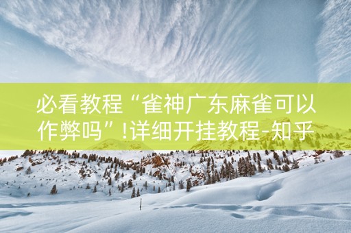 必看教程“雀神广东麻雀可以作弊吗”!详细开挂教程-知乎