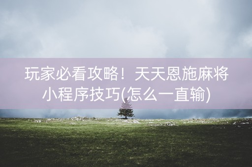 玩家必看攻略！天天恩施麻将小程序技巧(怎么一直输)
