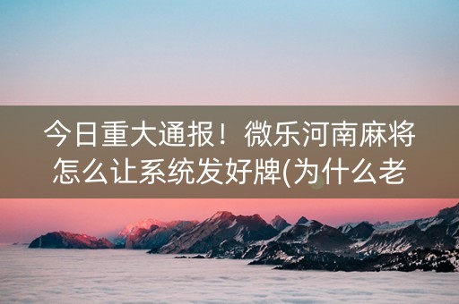 今日重大通报！微乐河南麻将怎么让系统发好牌(为什么老是输)