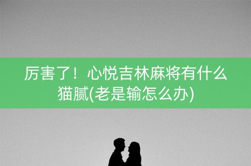 厉害了！心悦吉林麻将有什么猫腻(老是输怎么办)