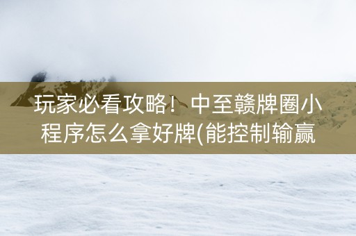 玩家必看攻略！中至赣牌圈小程序怎么拿好牌(能控制输赢吗)