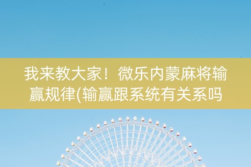 我来教大家！微乐内蒙麻将输赢规律(输赢跟系统有关系吗)