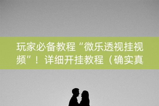 玩家必备教程“微乐透视挂视频”！详细开挂教程（确实真的有挂)-知乎