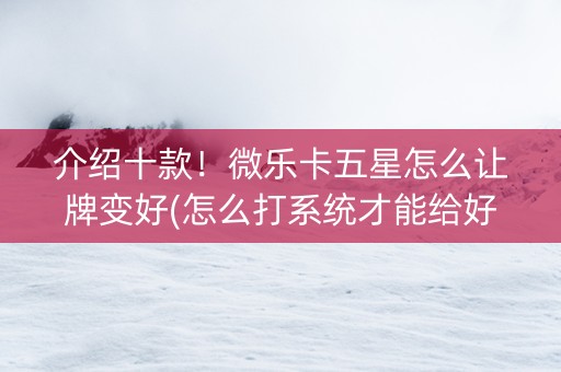 介绍十款！微乐卡五星怎么让牌变好(怎么打系统才能给好牌)
