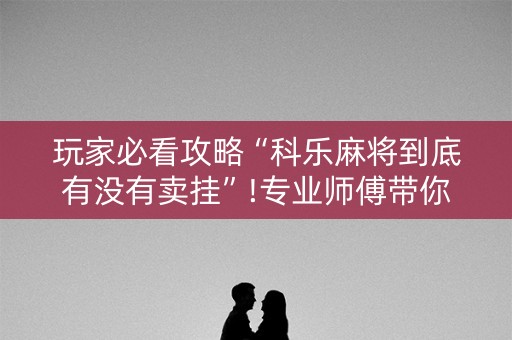 玩家必看攻略“科乐麻将到底有没有卖挂”!专业师傅带你一起了解（详细教程）-知乎