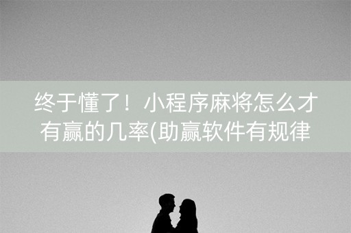 终于懂了！小程序麻将怎么才有赢的几率(助赢软件有规律吗)
