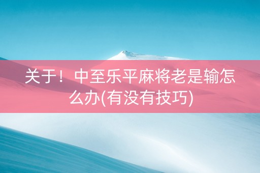 关于！中至乐平麻将老是输怎么办(有没有技巧)