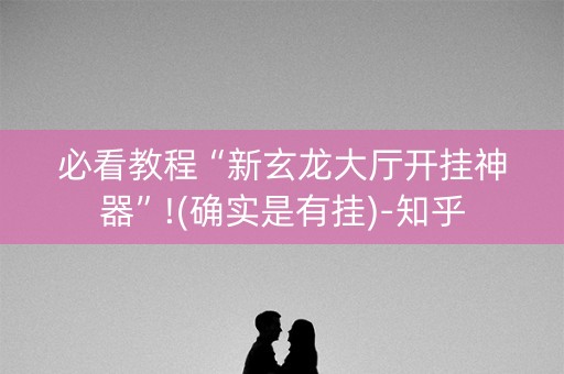 必看教程“新玄龙大厅开挂神器”!(确实是有挂)-知乎