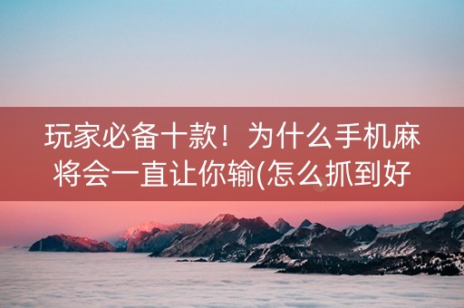 玩家必备十款！为什么手机麻将会一直让你输(怎么抓到好牌)