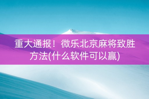重大通报！微乐北京麻将致胜方法(什么软件可以赢)