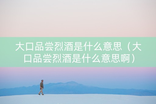 大口品尝烈酒是什么意思（大口品尝烈酒是什么意思啊）