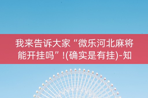 我来告诉大家“微乐河北麻将能开挂吗”!(确实是有挂)-知乎